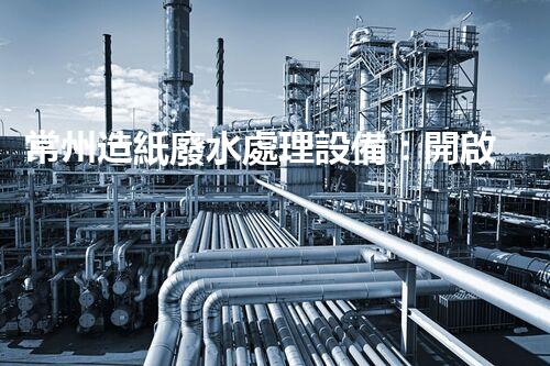 常州造紙廢水處理設備：開啟環(huán)保新篇章？